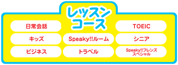 レッスンコース レッスンコース:日常会話、TOEIC、キッズ、Speaky!!ルーム、シニア、ビジネス、トラベル、Speaky!!フレンズスペシャル